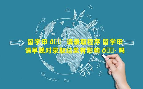 留学申 🌴 请录取程序 留学申请早晚对录取结果有影响 🕷 吗